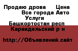 Продаю дрова.  › Цена ­ 6 000 - Все города Авто » Услуги   . Башкортостан респ.,Караидельский р-н